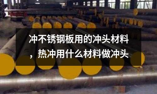 沖不銹鋼板用的沖頭材料，熱沖用什么材料做沖頭
