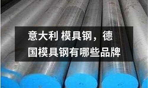 意大利 模具鋼，德國模具鋼有哪些品牌