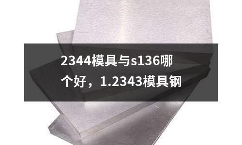 2344模具與s136哪個好，1.2343模具鋼