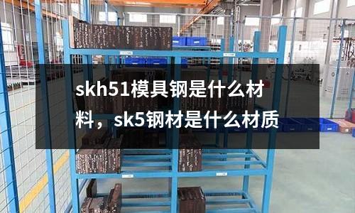 skh51模具鋼是什么材料，sk5鋼材是什么材質