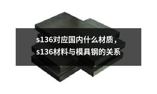 s136對應國內什么材質，s136材料與模具鋼的關系
