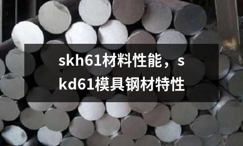 skh61材料性能，skd61模具鋼材特性