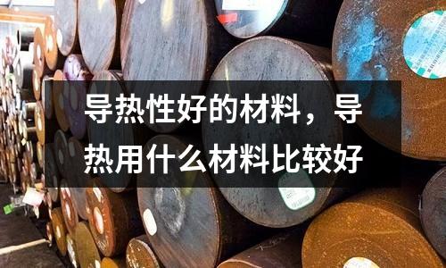 導(dǎo)熱性好的材料，導(dǎo)熱用什么材料比較好