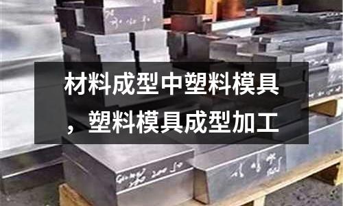 材料成型中塑料模具，塑料模具成型加工