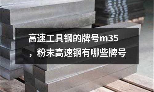 高速工具鋼的牌號m35，粉末高速鋼有哪些牌號