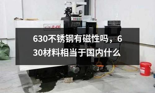 630不銹鋼有磁性嗎，630材料相當于國內什么