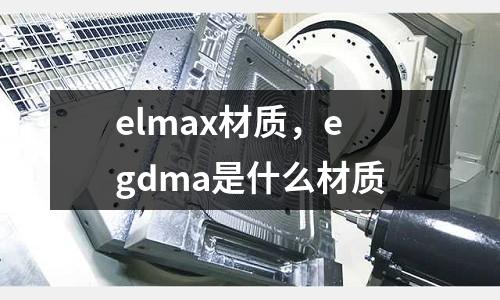 elmax材質(zhì)，egdma是什么材質(zhì)