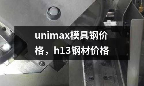unimax模具鋼價格，h13鋼材價格