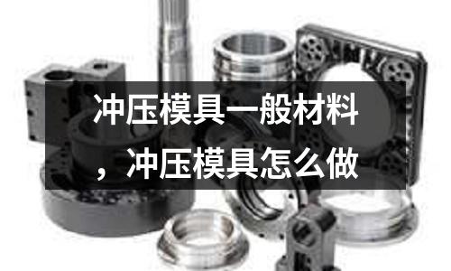 沖壓模具一般材料，沖壓模具怎么做