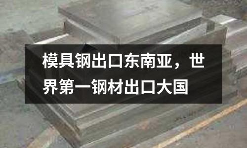 模具鋼出口東南亞，世界第一鋼材出口大國(guó)