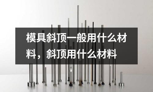 模具斜頂一般用什么材料，斜頂用什么材料
