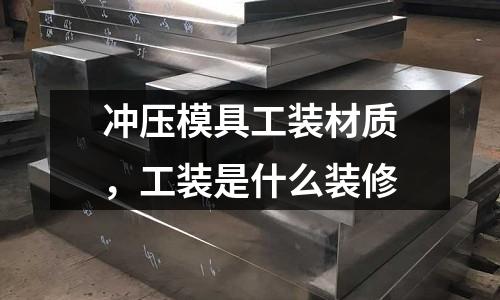 沖壓模具工裝材質(zhì)，工裝是什么裝修