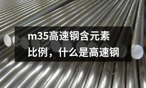 m35高速鋼含元素比例，什么是高速鋼