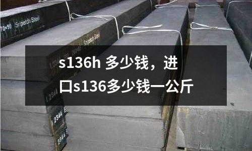 s136h 多少錢，進口s136多少錢一公斤