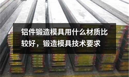 鋁件鍛造模具用什么材質(zhì)比較好，鍛造模具技術要求