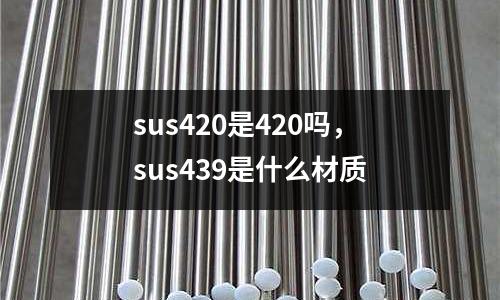 sus420是420嗎，sus439是什么材質(zhì)
