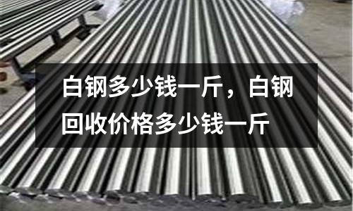 白鋼多少錢一斤，白鋼回收價格多少錢一斤