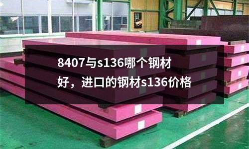 8407與s136哪個鋼材好，進口的鋼材s136價格