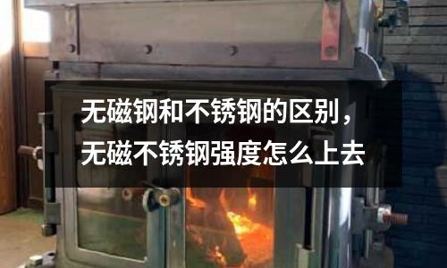 無磁鋼和不銹鋼的區(qū)別，無磁不銹鋼強度怎么上去