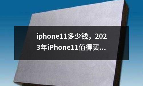 iphone11多少錢，2023年iPhone11值得買嗎