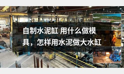 自制水泥缸 用什么做模具，怎樣用水泥做大水缸