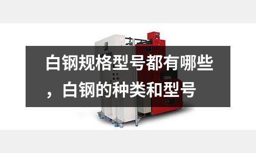白鋼規格型號都有哪些，白鋼的種類和型號