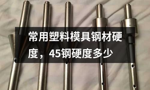 常用塑料模具鋼材硬度，45鋼硬度多少