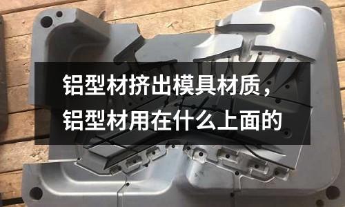 鋁型材擠出模具材質，鋁型材用在什么上面的