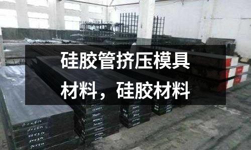 硅膠管擠壓模具材料，硅膠材料