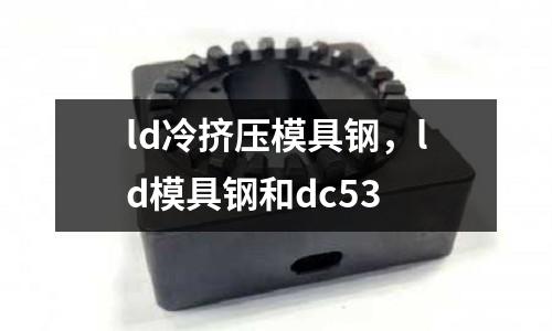 ld冷擠壓模具鋼，ld模具鋼和dc53