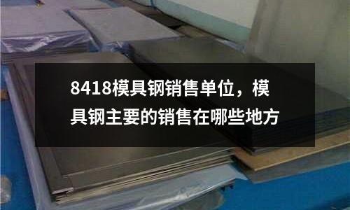 8418模具鋼銷售單位，模具鋼主要的銷售在哪些地方