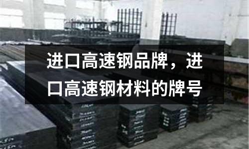 進口高速鋼品牌，進口高速鋼材料的牌號