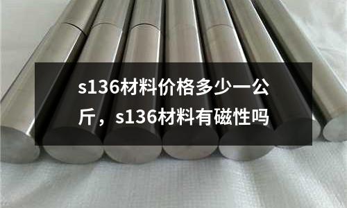 s136材料價(jià)格多少一公斤，s136材料有磁性嗎