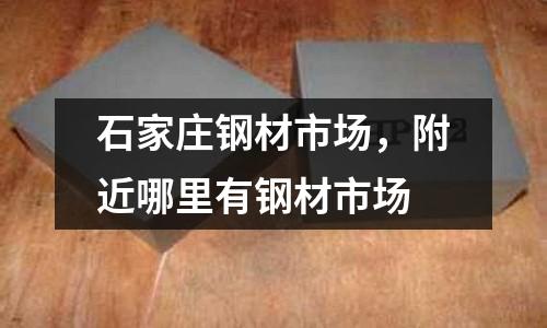 石家莊鋼材市場，附近哪里有鋼材市場