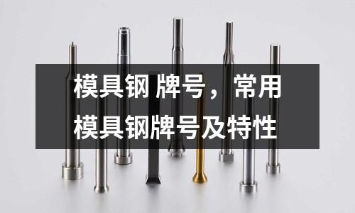 模具鋼 牌號，常用模具鋼牌號及特性