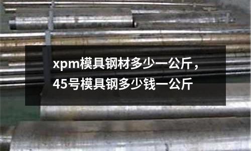 xpm模具鋼材多少一公斤，45號模具鋼多少錢一公斤