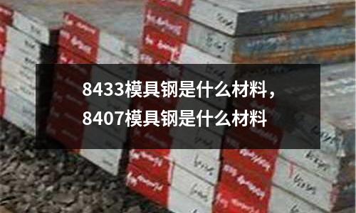 8433模具鋼是什么材料，8407模具鋼是什么材料