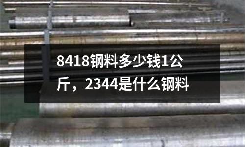 8418鋼料多少錢1公斤，2344是什么鋼料