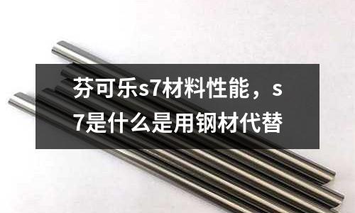 芬可樂s7材料性能，s7是什么是用鋼材代替