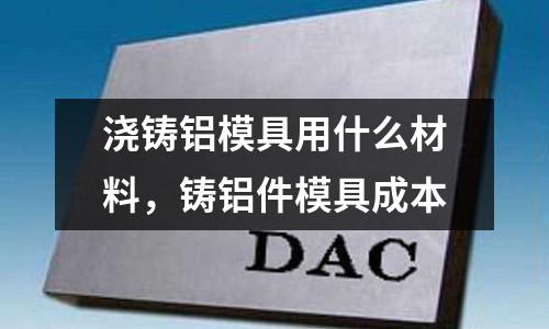 澆鑄鋁模具用什么材料，鑄鋁件模具成本