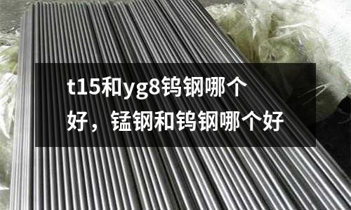 t15和yg8鎢鋼哪個好，錳鋼和鎢鋼哪個好
