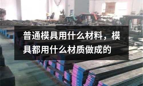普通模具用什么材料，模具都用什么材質做成的