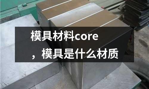 模具材料core，模具是什么材質