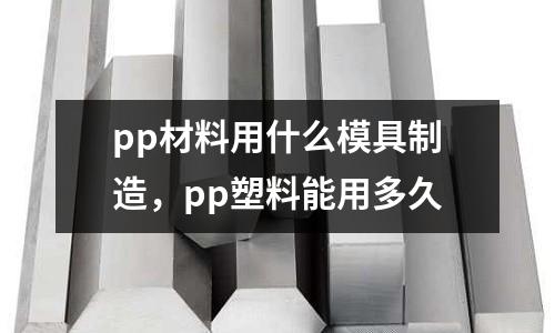 pp材料用什么模具制造，pp塑料能用多久