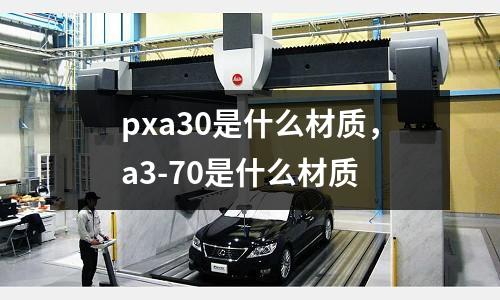 pxa30是什么材質，a3-70是什么材質