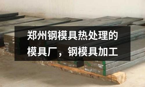 鄭州鋼模具熱處理的模具廠，鋼模具加工