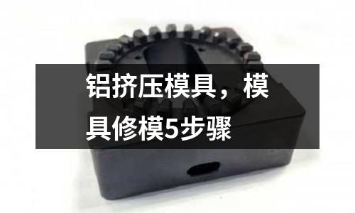 鋁擠壓模具，模具修模5步驟
