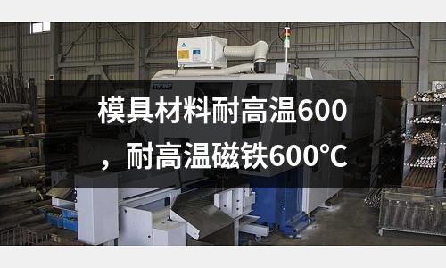 模具材料耐高溫600，耐高溫磁鐵600℃