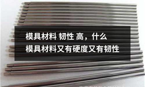 模具材料 韌性 高，什么模具材料又有硬度又有韌性