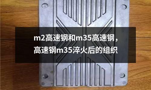 m2高速鋼和m35高速鋼，高速鋼m35淬火后的組織